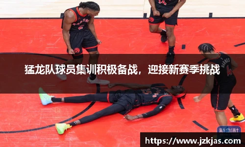 猛龙队球员集训积极备战，迎接新赛季挑战