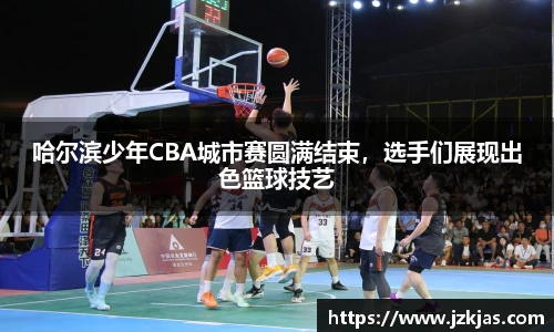 哈尔滨少年CBA城市赛圆满结束，选手们展现出色篮球技艺