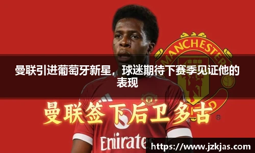 曼联引进葡萄牙新星，球迷期待下赛季见证他的表现