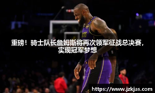 重磅！骑士队长詹姆斯将再次领军征战总决赛，实现冠军梦想