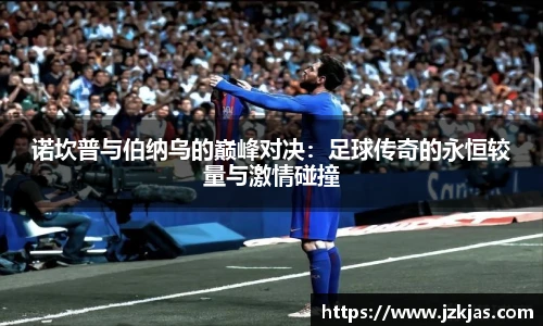 诺坎普与伯纳乌的巅峰对决：足球传奇的永恒较量与激情碰撞