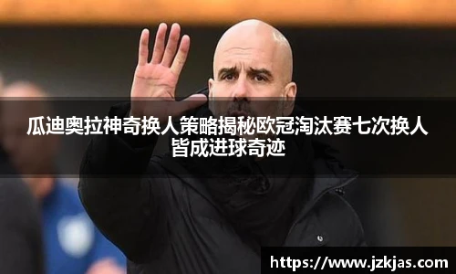 瓜迪奥拉神奇换人策略揭秘欧冠淘汰赛七次换人皆成进球奇迹