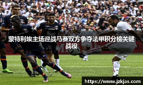 蒙特利埃主场迎战马赛双方争夺法甲积分榜关键战役