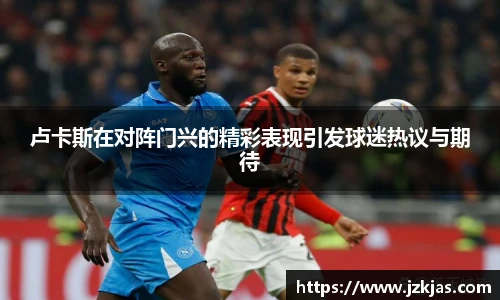 卢卡斯在对阵门兴的精彩表现引发球迷热议与期待