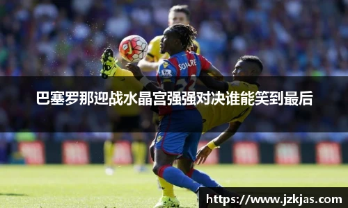 巴塞罗那迎战水晶宫强强对决谁能笑到最后